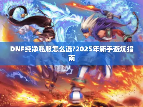 DNF纯净私服怎么选?2025年新手避坑指南