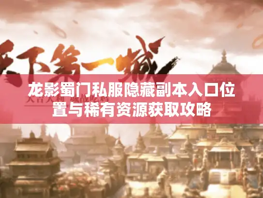 龙影蜀门私服隐藏副本入口位置与稀有资源获取攻略 龙影蜀门私服隐藏副本入口位置与稀有资源获取攻略