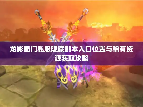 龙影蜀门私服隐藏副本入口位置与稀有资源获取攻略 龙影蜀门私服隐藏副本入口位置与稀有资源获取攻略
