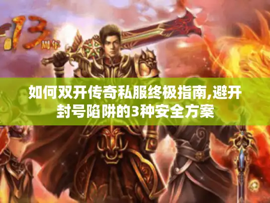 如何双开传奇私服终极指南,避开封号陷阱的3种安全方案