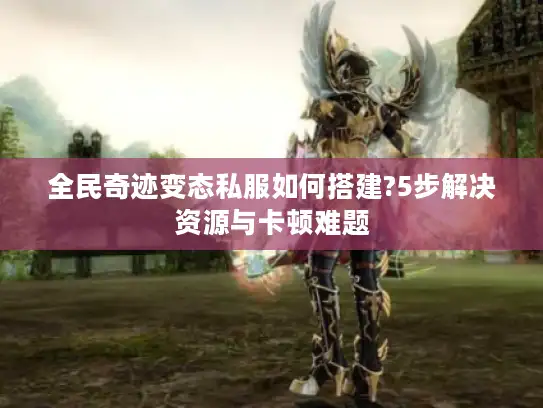 全民奇迹变态私服如何搭建?5步解决资源与卡顿难题