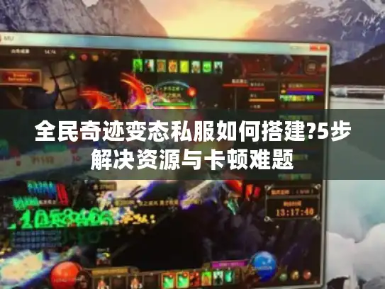 全民奇迹变态私服如何搭建?5步解决资源与卡顿难题