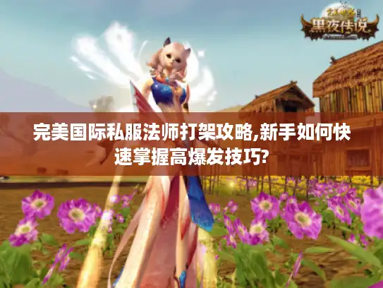 完美国际私服法师打架攻略,新手如何快速掌握高爆发技巧?