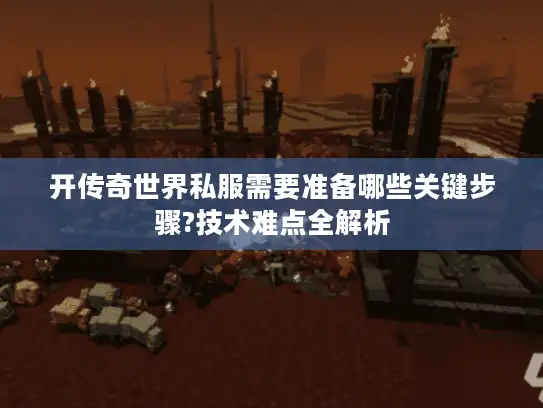 开传奇世界私服需要准备哪些关键步骤?技术难点全解析