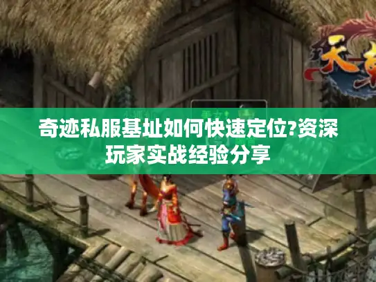 奇迹私服基址如何快速定位?资深玩家实战经验分享