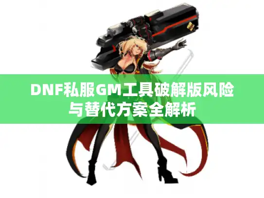 DNF私服GM工具破解版风险与替代方案全解析
