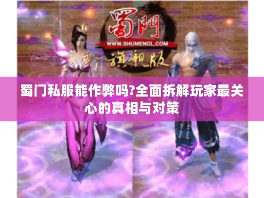 蜀门私服能作弊吗?全面拆解玩家最关心的真相与对策
