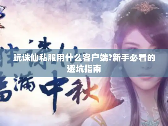 玩诛仙私服用什么客户端?新手必看的避坑指南