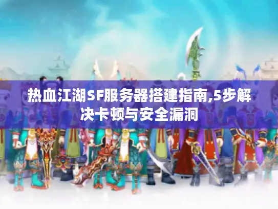 热血江湖SF服务器搭建指南,5步解决卡顿与安全漏洞