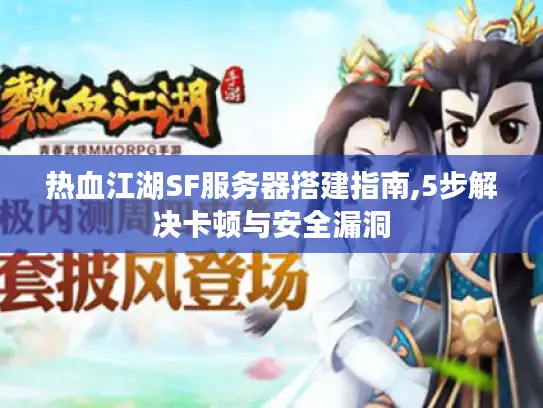热血江湖SF服务器搭建指南,5步解决卡顿与安全漏洞