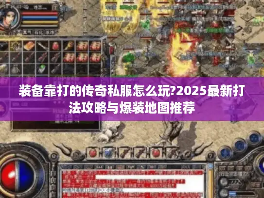 装备靠打的传奇私服怎么玩?2025最新打法攻略与爆装地图推荐 装备靠打的传奇私服怎么玩?2025最新打法攻略与爆装地图推荐