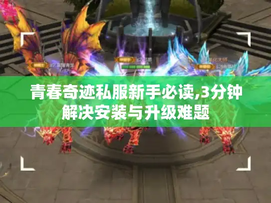 青春奇迹私服新手必读,3分钟解决安装与升级难题