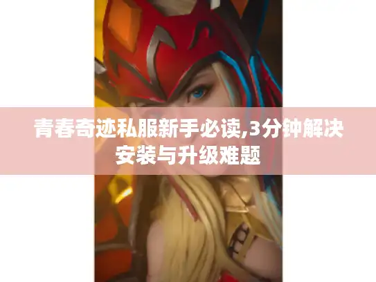 青春奇迹私服新手必读,3分钟解决安装与升级难题