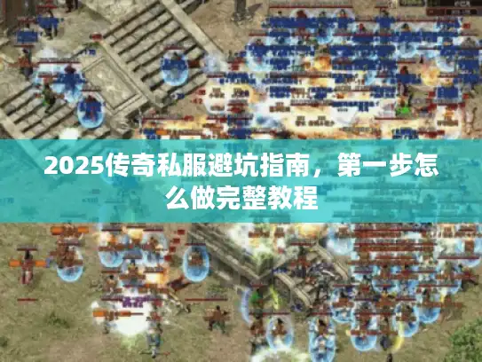 2025传奇私服避坑指南,第一步怎么做完整教程 2025传奇私服避坑指南,第一步怎么做完整教程