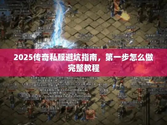 2025传奇私服避坑指南,第一步怎么做完整教程 2025传奇私服避坑指南,第一步怎么做完整教程