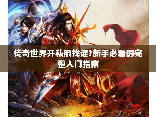 传奇世界开私服找谁?新手必看的完整入门指南 传奇世界开私服找谁?新手必看的完整入门指南