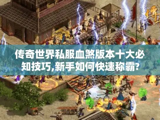传奇世界私服血煞版本十大必知技巧,新手如何快速称霸?