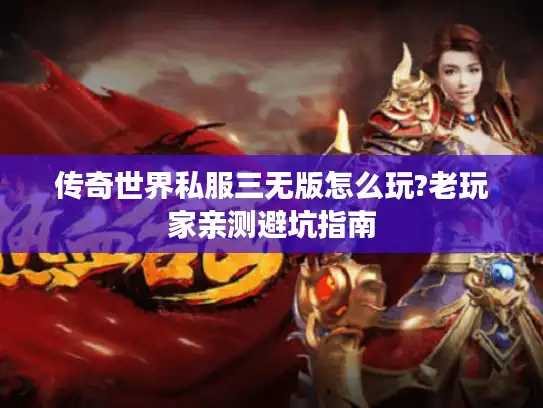 传奇世界私服三无版怎么玩?老玩家亲测避坑指南 传奇世界私服三无版怎么玩?老玩家亲测避坑指南