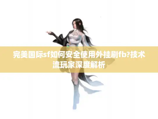 完美国际sf如何安全使用外挂刷fb?技术流玩家深度解析 完美国际sf如何安全使用外挂刷fb?技术流玩家深度解析