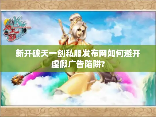 新开破天一剑私服发布网如何避开虚假广告陷阱?