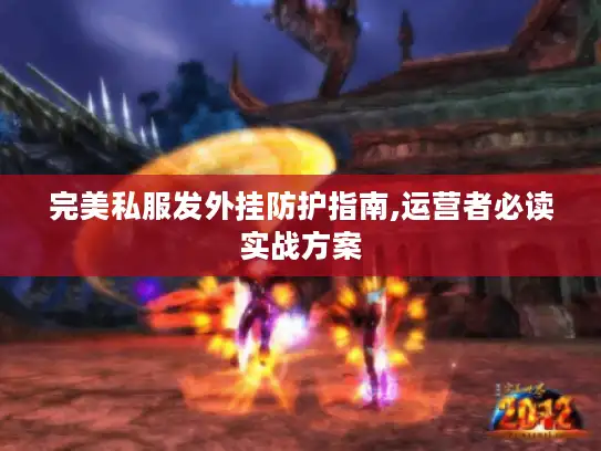 完美私服发外挂防护指南,运营者必读实战方案