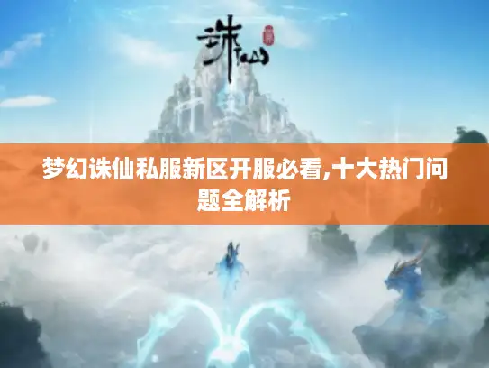 梦幻诛仙私服新区开服必看,十大热门问题全解析