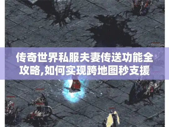 传奇世界私服夫妻传送功能全攻略,如何实现跨地图秒支援?