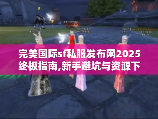 完美国际sf私服发布网2025终极指南,新手避坑与资源下载全攻略