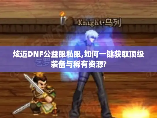 炫迈DNF公益服私服,如何一键获取顶级装备与稀有资源?