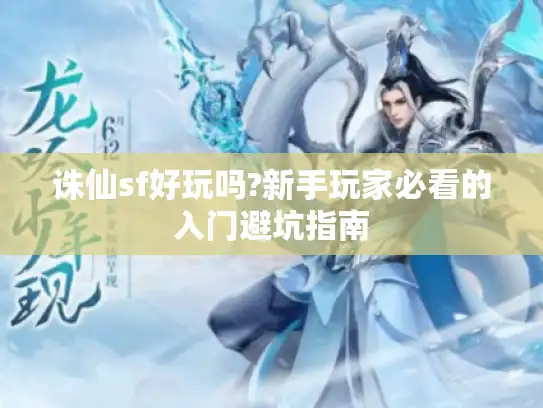 诛仙sf好玩吗?新手玩家必看的入门避坑指南
