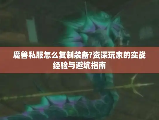 魔兽私服怎么复制装备?资深玩家的实战经验与避坑指南