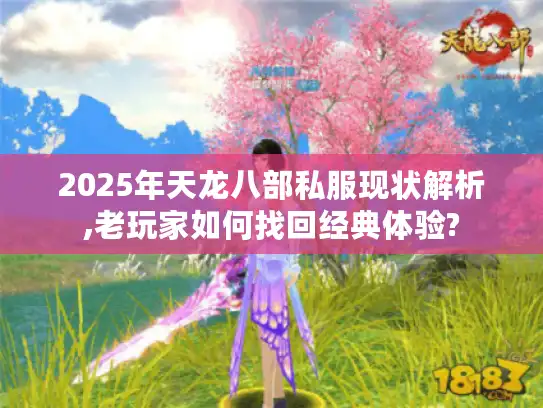 2025年天龙八部私服现状解析,老玩家如何找回经典体验? 2025年天龙八部私服现状解析,老玩家如何找回经典体验?