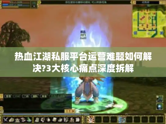 热血江湖私服平台运营难题如何解决?3大核心痛点深度拆解