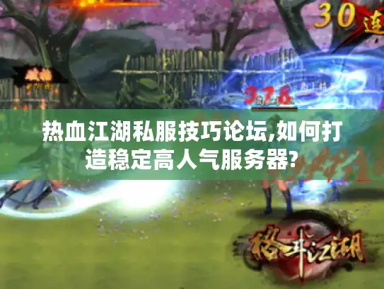 热血江湖私服技巧论坛,如何打造稳定高人气服务器?