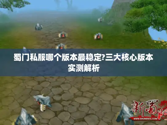 蜀门私服哪个版本最稳定?三大核心版本实测解析 蜀门私服哪个版本最稳定?三大核心版本实测解析
