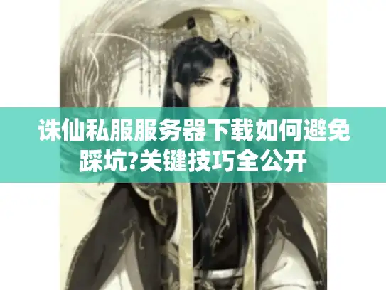 诛仙私服服务器下载如何避免踩坑?关键技巧全公开 诛仙私服服务器下载如何避免踩坑?关键技巧全公开