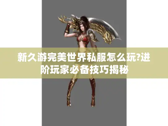 新久游完美世界私服怎么玩?进阶玩家必备技巧揭秘