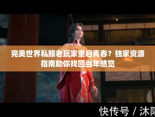 完美世界私服老玩家重启青春？独家资源指南助你找回当年感觉