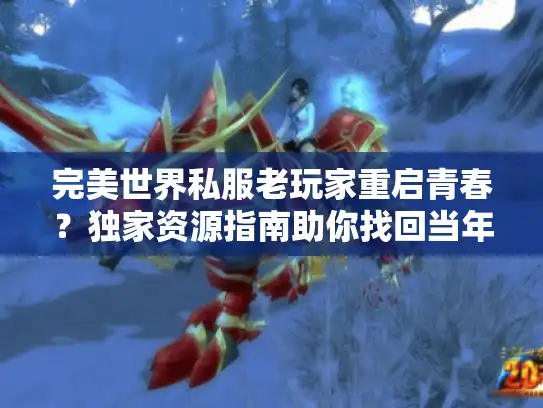 完美世界私服老玩家重启青春？独家资源指南助你找回当年感觉