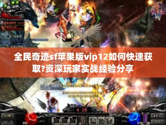全民奇迹sf苹果版vip12如何快速获取?资深玩家实战经验分享