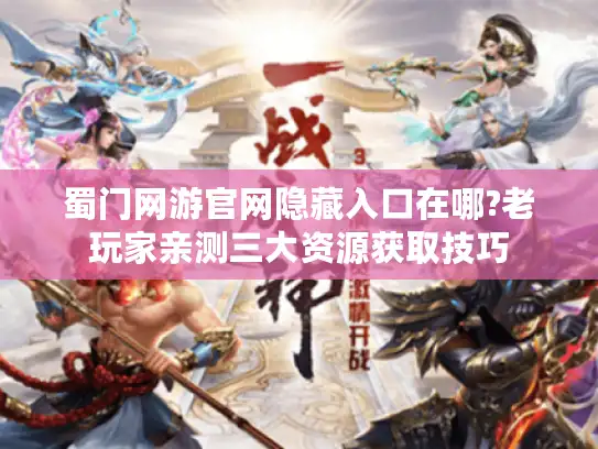 蜀门网游官网隐藏入口在哪?老玩家亲测三大资源获取技巧