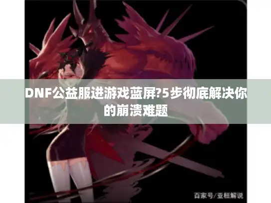 DNF公益服进游戏蓝屏?5步彻底解决你的崩溃难题 DNF公益服进游戏蓝屏?5步彻底解决你的崩溃难题
