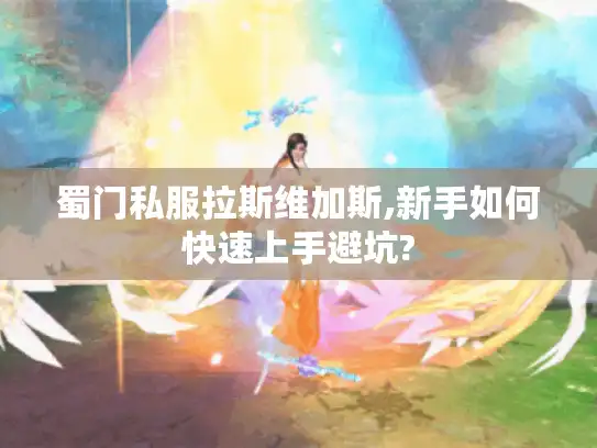 蜀门私服拉斯维加斯,新手如何快速上手避坑?