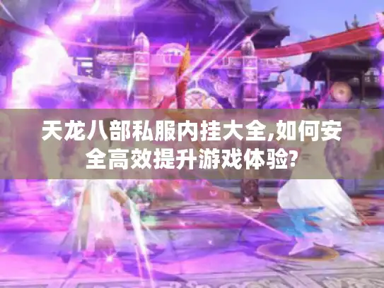 天龙八部私服内挂大全,如何安全高效提升游戏体验?