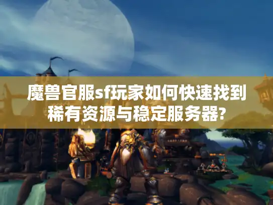 魔兽官服sf玩家如何快速找到稀有资源与稳定服务器?