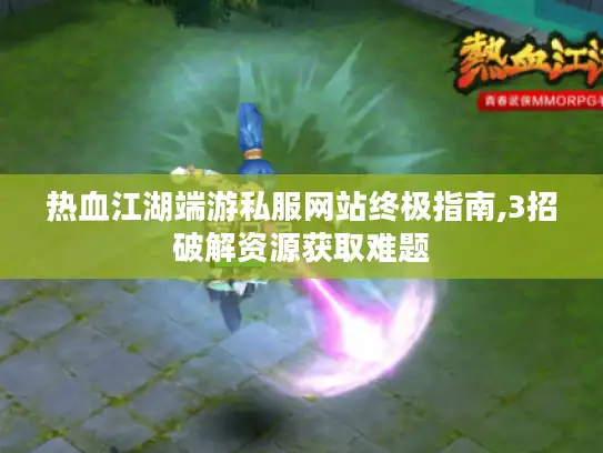 热血江湖端游私服网站终极指南,3招破解资源获取难题