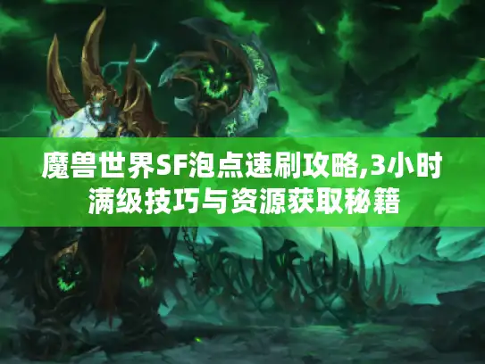 魔兽世界SF泡点速刷攻略,3小时满级技巧与资源获取秘籍