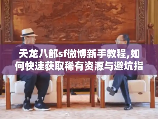 天龙八部sf微博新手教程,如何快速获取稀有资源与避坑指南 天龙八部sf微博新手教程,如何快速获取稀有资源与避坑指南