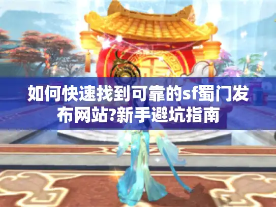 如何快速找到可靠的sf蜀门发布网站?新手避坑指南