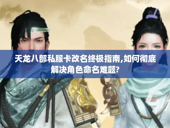 天龙八部私服卡改名终极指南,如何彻底解决角色命名难题?